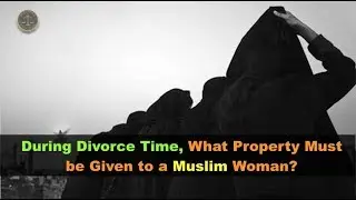 During Divorce Time, What Property Must be Given to a Muslim Woman?