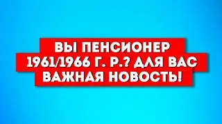 Вы пенсионер 1961/1966 г.р.? Для вас ВАЖНАЯ НОВОСТЬ!