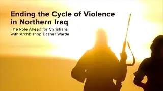 Ending the Cycle of Violence in Northern Iraq: The Role for Christians with Archbishop Bashar Warda