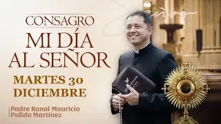 CONSAGRACIÓN DE MI DÍA AL SEÑOR  MARTES 30 DE DICIEMBRE de 2025  Adoración diaria del Santísimo
