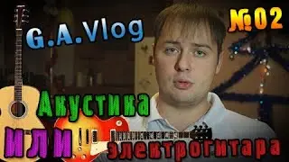 G.A.Vlog - Гитара Акустическая или Электрогитара №02