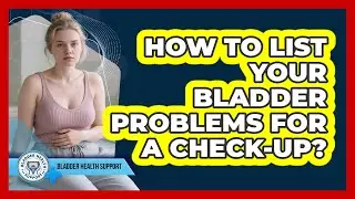 How To List Your Bladder Problems For A Check-Up?