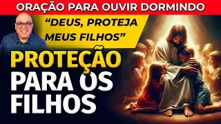 ORA&Ccedil;&Atilde;O PELA PROTE&Ccedil;&Atilde;O DOS FILHOS PARA OUVIR DORMINDO
