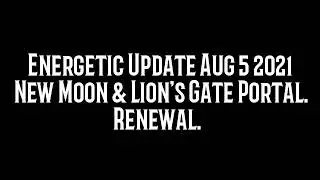 Energetic Update Aug 5 2021 New Moon & Lion's Gate Portal; Renewal.