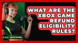 What Are The Xbox Game Refund Eligibility Rules? - Green Button Gaming