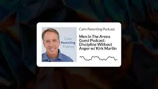 Men In The Arena Guest Podcast: Discipline Without Anger w/ Kirk Martin | Calm Parenting Podcast