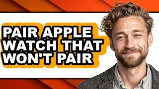 How to Pair Apple Watch That Won't Pair - Full Guide