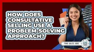 How Does Consultative Selling Use A Problem-solving Approach? - Find Sales Jobs