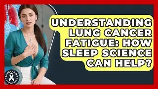 Understanding Lung Cancer Fatigue: How Sleep Science Can Help? - Lung Cancer Support Hub