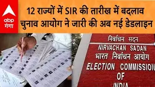 SIR in UP :12 राज्यों में SIR की तारीख में बदलाव, चुनाव आयोग ने जारी की अब नई डेडलाइन