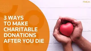 3 Ways to Make Charitable Donations After You Die