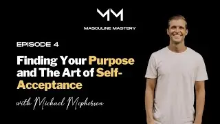 Finding Your Purpose and The Art of Self-Acceptance w/ Michael McPherson | Masculine Mastery