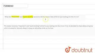 What two &ldquo;important&rdquo; and &ldquo;earth-shaking&rdquo; decisions did the doctor take while he was looking int...