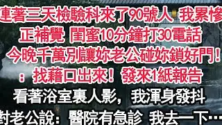 連著三天檢驗科來了90號人 我累慘正補覺 閨蜜10分鐘打30電話：今晚千萬別讓妳老公碰妳鎖好門！：找藉口出來！發來1紙報告看著浴室裏人影，我渾身發抖對老公說：醫院有急診 我去一下…【顧亞男】【大女主】