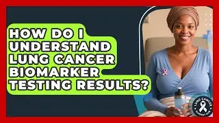 How Do I Understand Lung Cancer Biomarker Testing Results? - Lung Cancer Support Hub