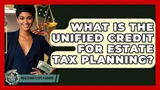 What Is The Unified Credit For Estate Tax Planning? - Wealth and Estate Planners