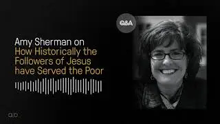 Historically, How Did Followers of Jesus Serve the Poor? | Amy Sherman | TGC Q&A