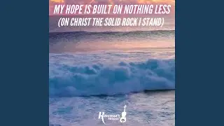 My Hope is Built on Nothing Less (On Christ the Solid Rock I Stand)