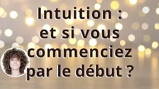 Développez votre INTUITION : et si vous commenciez par le DEBUT ?