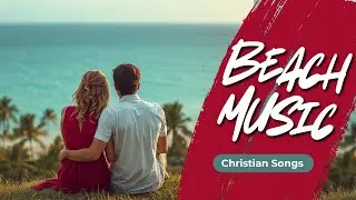 Christian Positive Vibes 🌊 Uplifting Beach Music for Couples | Worship Songs for Fitness and Study