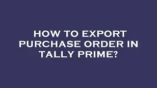 How to export purchase order in tally prime?