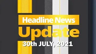 HEADLINE NEWS UPDATE 30th JULY 2021