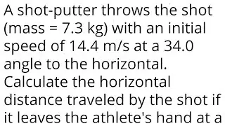 A shot-putter throws the shot (mass = 7.3 kg) with an initial speed of 14.4 m/s at a 34.0 angle