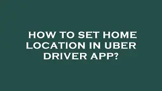 How to set home location in uber driver app?