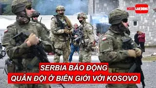 Serbia b&aacute;o động qu&acirc;n đội ở bi&ecirc;n giới với Kosovo | B&aacute;o Người Lao Động