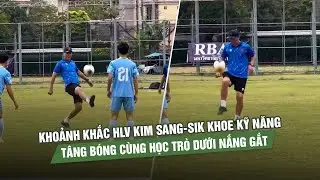 Khoảnh khắc HLV Kim Sang-sik khoe kỹ năng t&acirc;ng b&oacute;ng c&ugrave;ng học tr&ograve; dưới nắng gắt