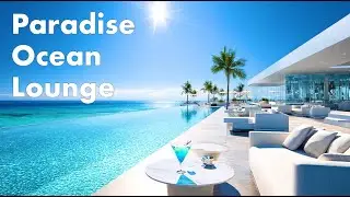 Paradise Ocean Lounge | Luxury Chillout Music with Endless Blue Views