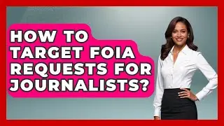 How To Target FOIA Requests For Journalists? - Journalism Explained
