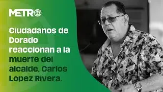 Ciudadanos de Dorado reaccionan a la muerte del alcalde, Carlos L&oacute;pez Rivera