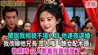 【古言】聞說我相貌不堪入目 他連夜退婚；我改嫁他兄長 眾人嗤「醜女配木頭」敬茶時 众人看着我直接傻了...#古言 #爱情 #完結 #前妻 #大女主 #渣男 #綠茶 #打臉