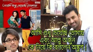 আমি শুধু চেয়েছি তোমায় এবং Allu Arjun কে নিয় কি বললেন Ankush