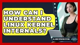 How Can I Understand Linux Kernel Internals? - All About Operating Systems