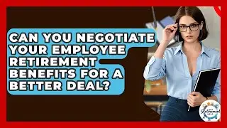 Can You Negotiate Your Employee Retirement Benefits For A Better Deal? - Get Retirement Help