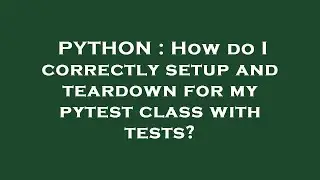 PYTHON : How do I correctly setup and teardown for my pytest class with tests?