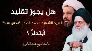 الشيخ محمد العامري || هل يجوز تقليد السيد الشهيد الصدر أبتداءً ؟