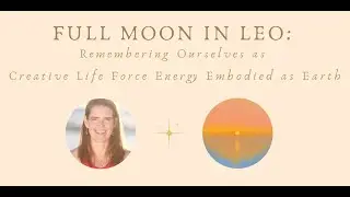 Full Moon in Leo: Remembering Ourselves as Creative Life Force Energy Embodied as Earth