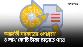 অন্তর্বর্তী সরকারের ঋণগ্রহণ ৪ লাখ কোটি টাকা ছাড়াতে পারে