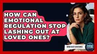 How Can Emotional Regulation Stop Lashing Out At Loved Ones? - Mind Over Substance