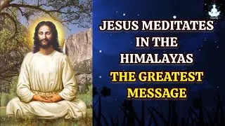 Jesus Meditates In The Himalayas: The Greatest Message Not Found In the Bible