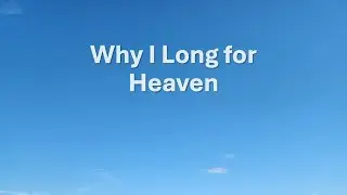 Why I Long for Heaven, by Heath Rogers -- June 6, 2025