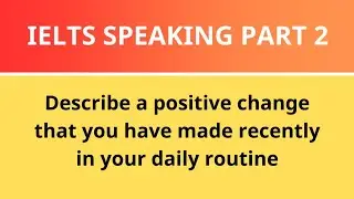 IELTS SPEAKING PART 2: Describe a positive change that you have made recently in your daily routine