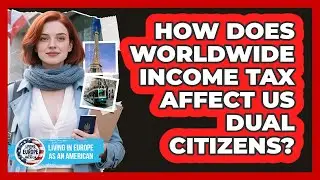 How Does **worldwide Income Tax** Affect US Dual Citizens? - Living in Europe as an American