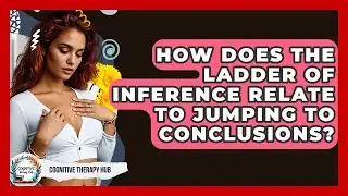 How Does The Ladder Of Inference Relate To Jumping To Conclusions? - Cognitive Therapy Hub