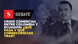 CRISIS COMERCIAL entre Colombia y Ecuador: ¿qué pasa y qué consecuencias trae? | El Debate