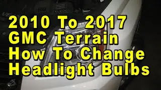 2010 To 2017 GMC Terrain How To Change Headlight Bulbs With Part Numbers