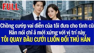 Chồng cướp vai diễn của tôi đưa cho tình cũ, Hắn nói chỉ ả mới xứng, TÔI CƯỚI LUÔN ĐỐI THỦ CỦA HẮN